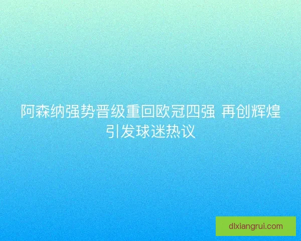阿森纳强势晋级重回欧冠四强 再创辉煌引发球迷热议