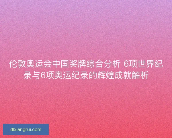 伦敦奥运会中国奖牌综合分析 6项世界纪录与6项奥运纪录的辉煌成就解析