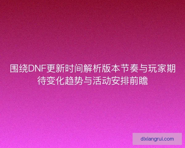 围绕DNF更新时间解析版本节奏与玩家期待变化趋势与活动安排前瞻